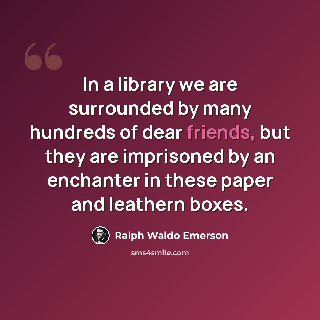 “In a library we are surrounded by many hundreds of dear friends, but they are imprisoned by an enchanter in these paper and leathern boxes.” quote by Ralph Waldo Emerson