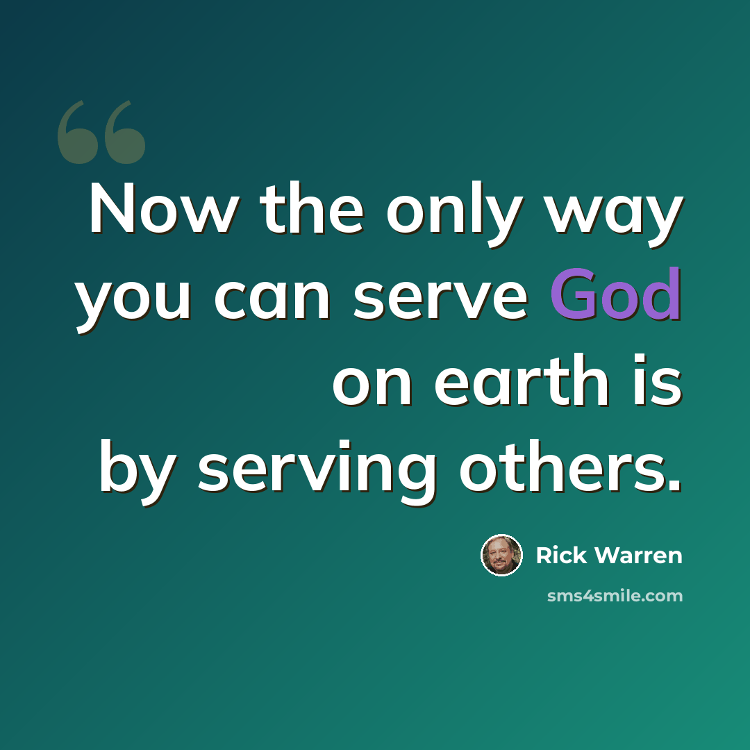 “Now the only way you can serve God on earth is by serving others.” quote by Rick Warren