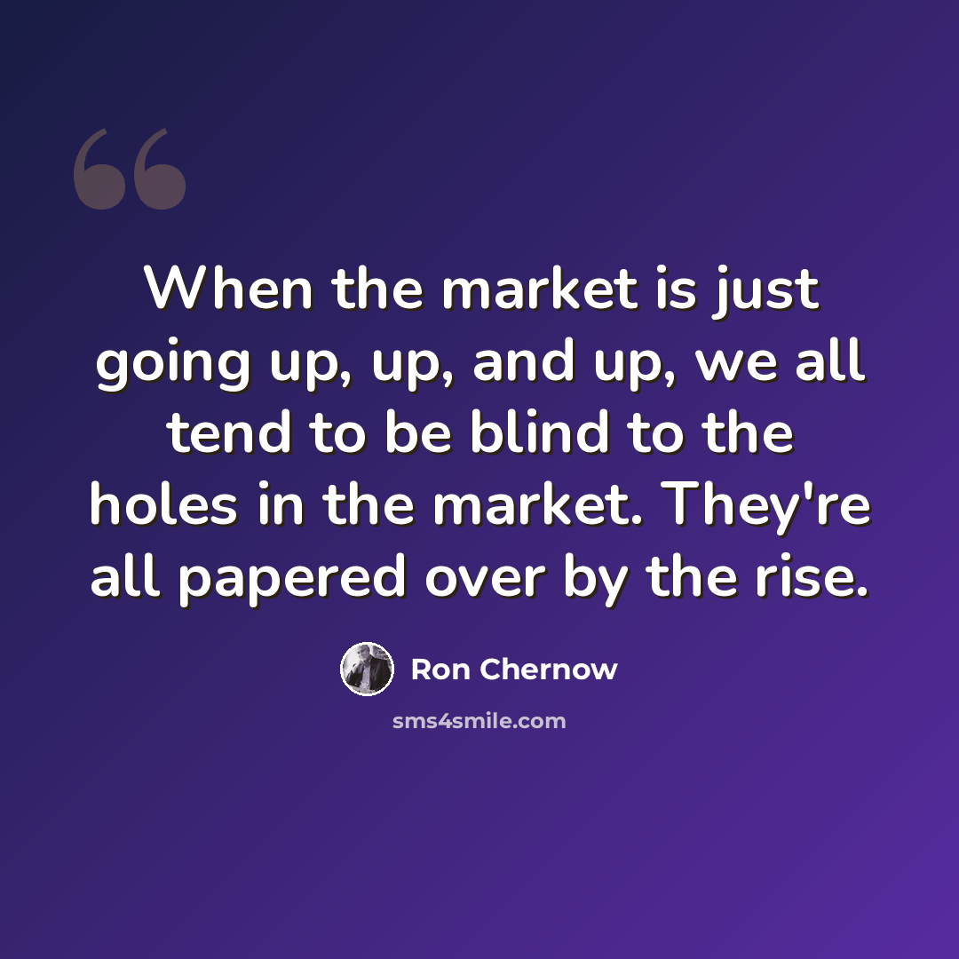 “When the market is just going up, up, and up, we all tend to be blind to the holes in the market. They're all papered over by the rise.” quote by Ron Chernow