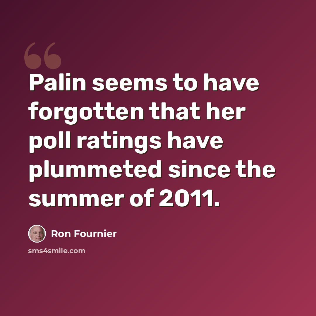 “Palin seems to have forgotten that her poll ratings have plummeted since the summer of 2011.” quote by Ron Fournier