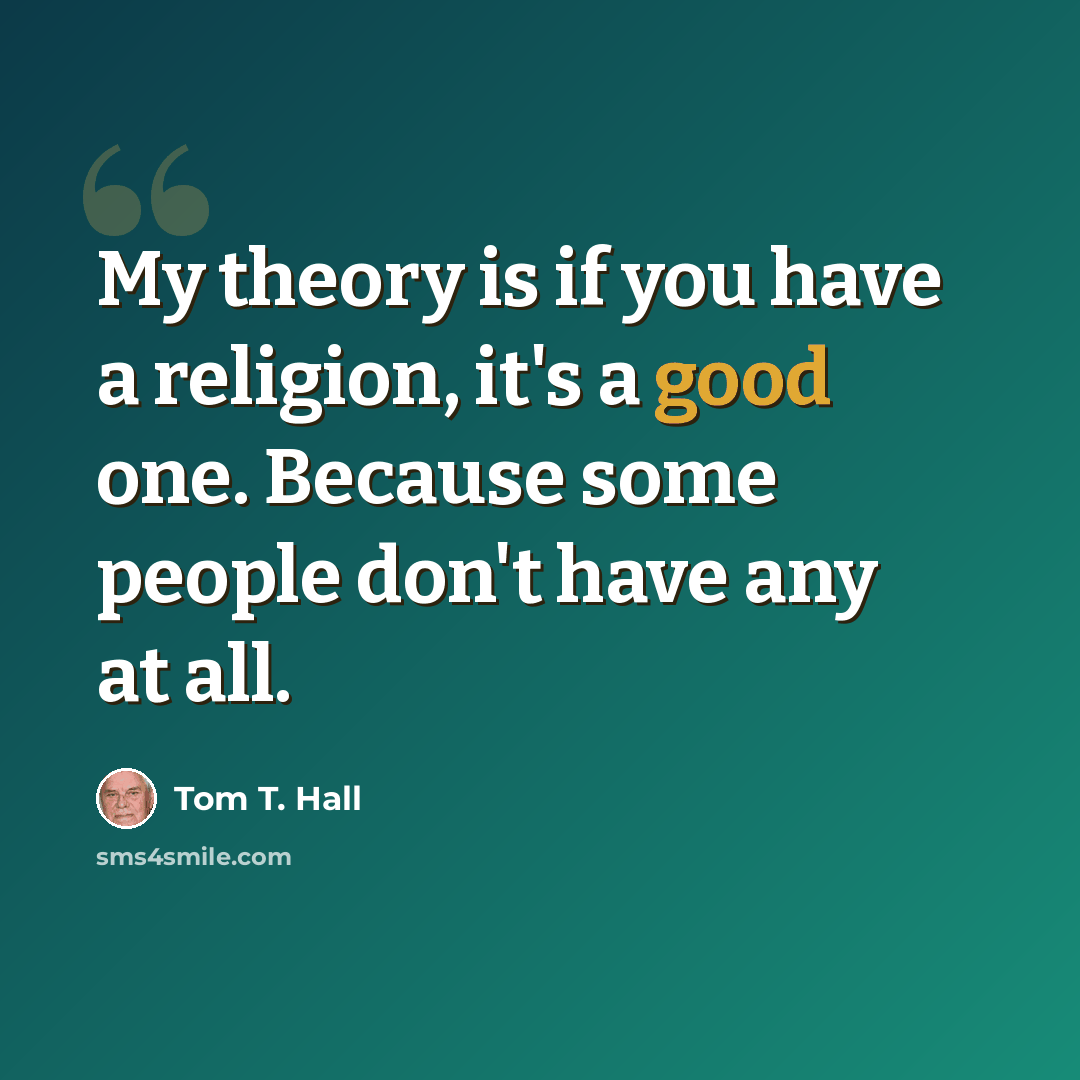 “My theory is if you have a religion, it's a good one. Because some people don't have any at all.” quote by Tom T. Hall