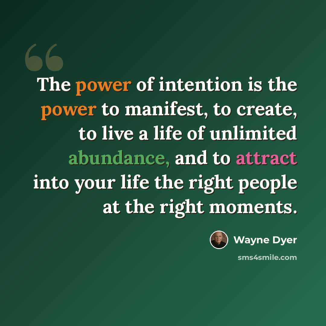 “The power of intention is the power to manifest, to create, to live a life of unlimited abundance, and to attract into your life the right people at the right moments.” quote by Wayne Dyer
