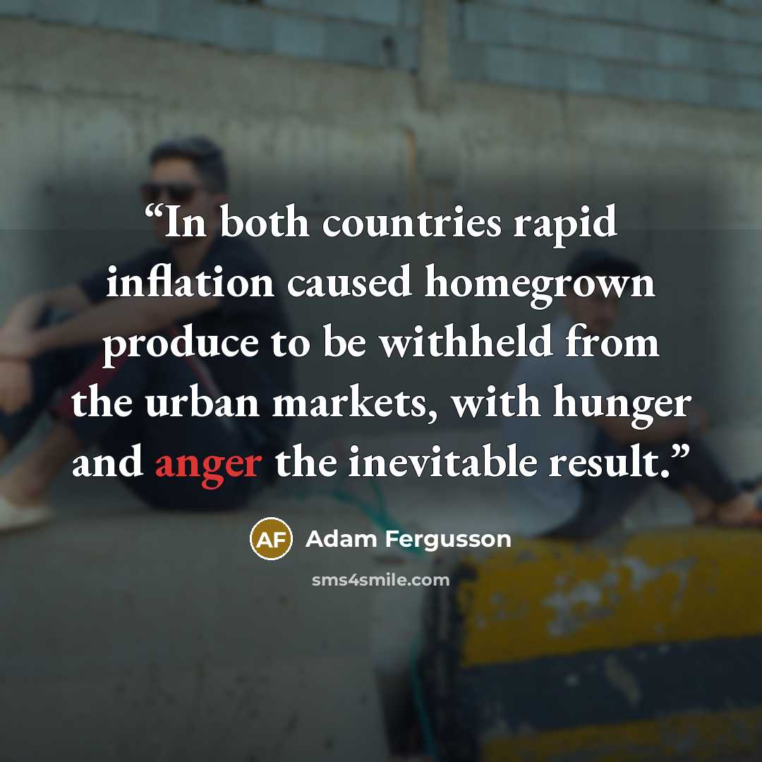 “In both countries rapid inflation caused homegrown produce to be withheld from the urban markets, with hunger and anger the inevitable result.” quote by Adam Fergusson