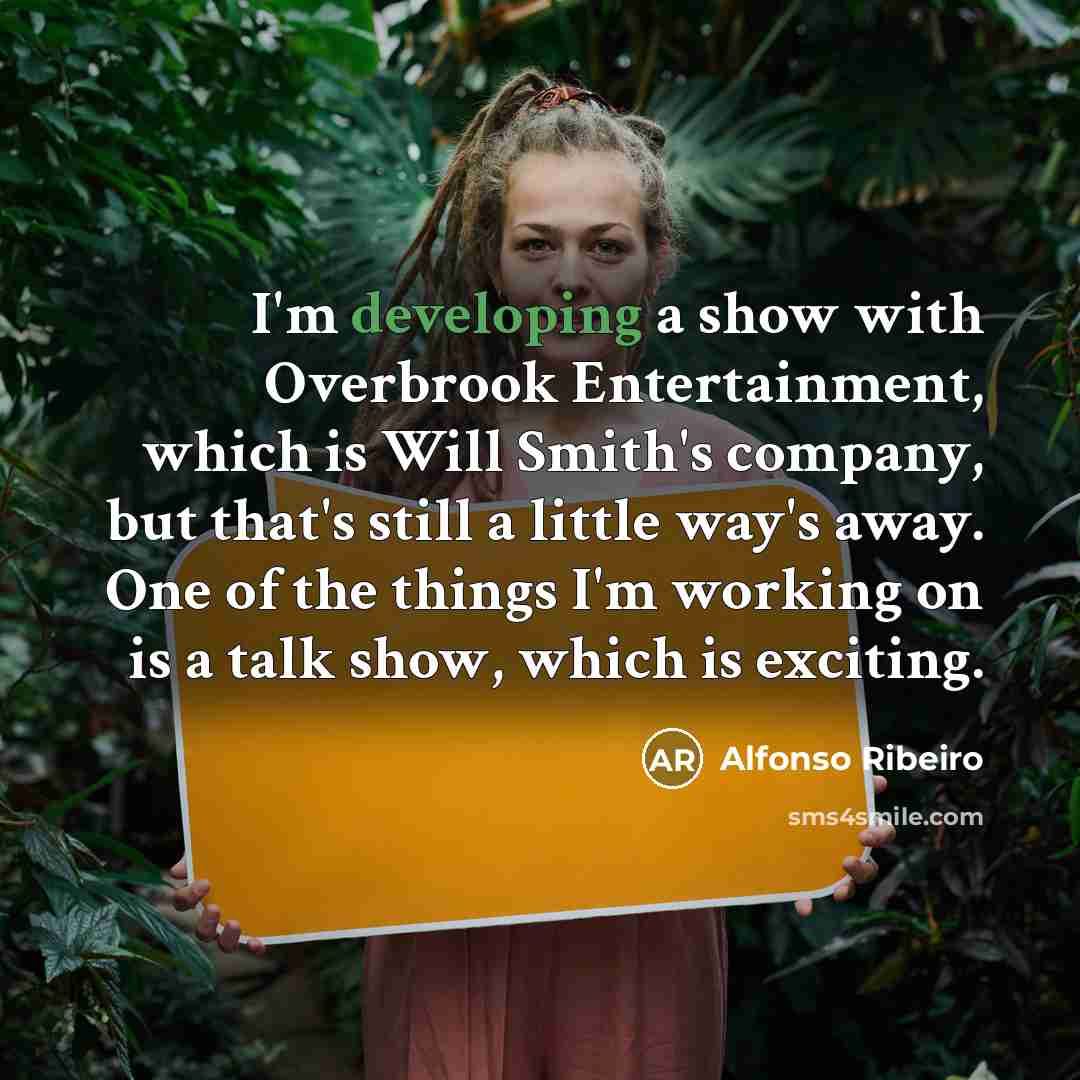 “I'm developing a show with Overbrook Entertainment, which is Will Smith's company, but that's still a little way's away. One of the things I'm working on is a talk show, which is exciting.” quote by Alfonso Ribeiro
