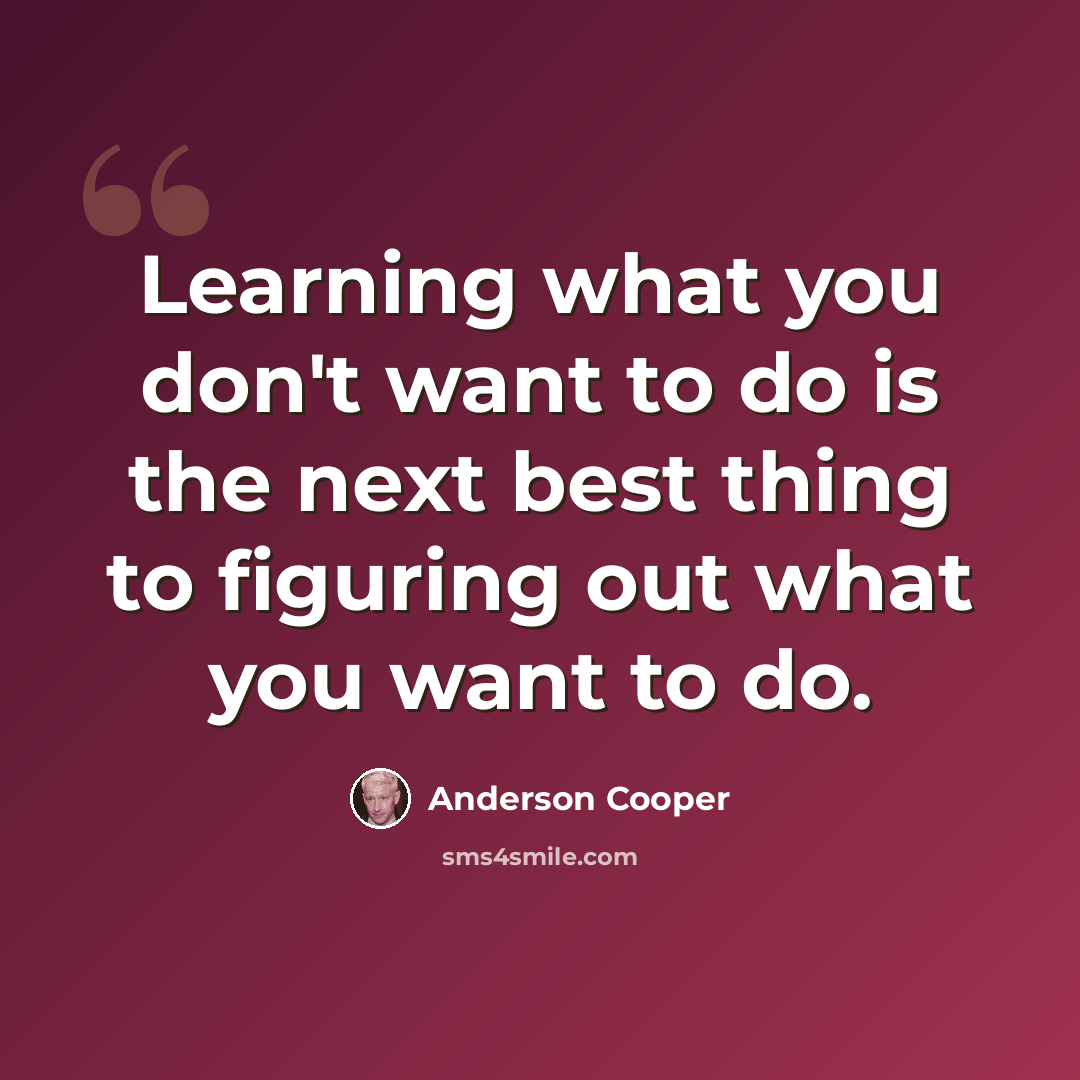 “Learning what you don't want to do is the next best thing to figuring out what you want to do.” quote by Anderson Cooper