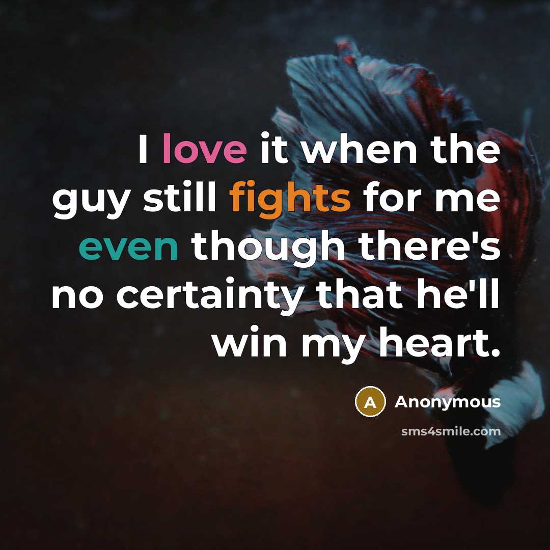 “I love it when the guy still fights for me even though there's no certainty that he'll win my heart.” quote by Anonymous