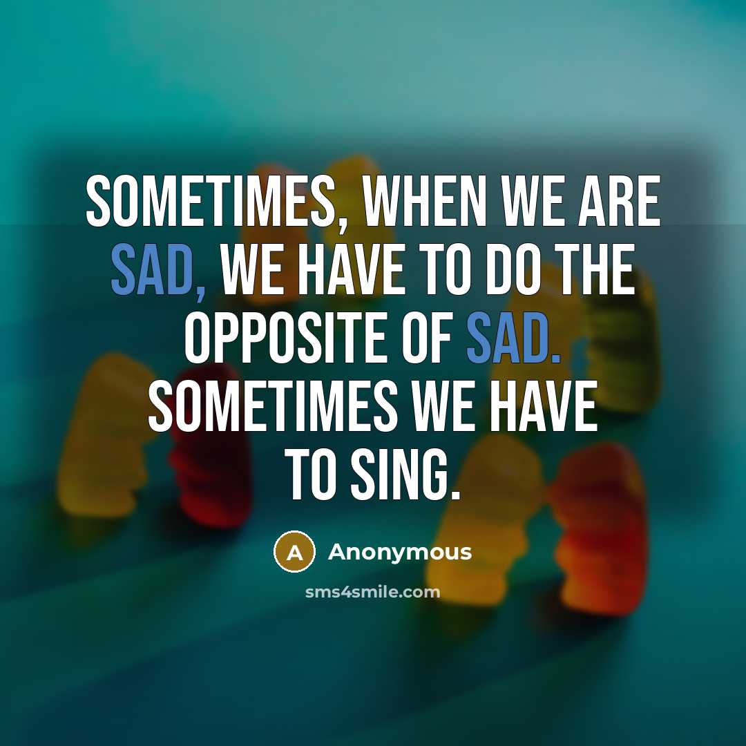“Sometimes, when we are sad, we have to do the opposite of sad. Sometimes we have to sing.” quote by Anonymous