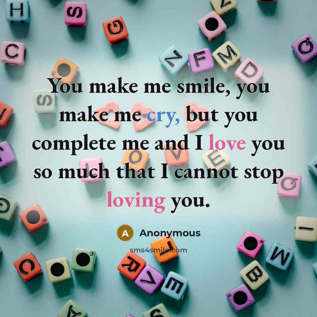 “You make me smile, you make me cry, but you complete me and I love you so much that I cannot stop loving you.” quote by Anonymous
