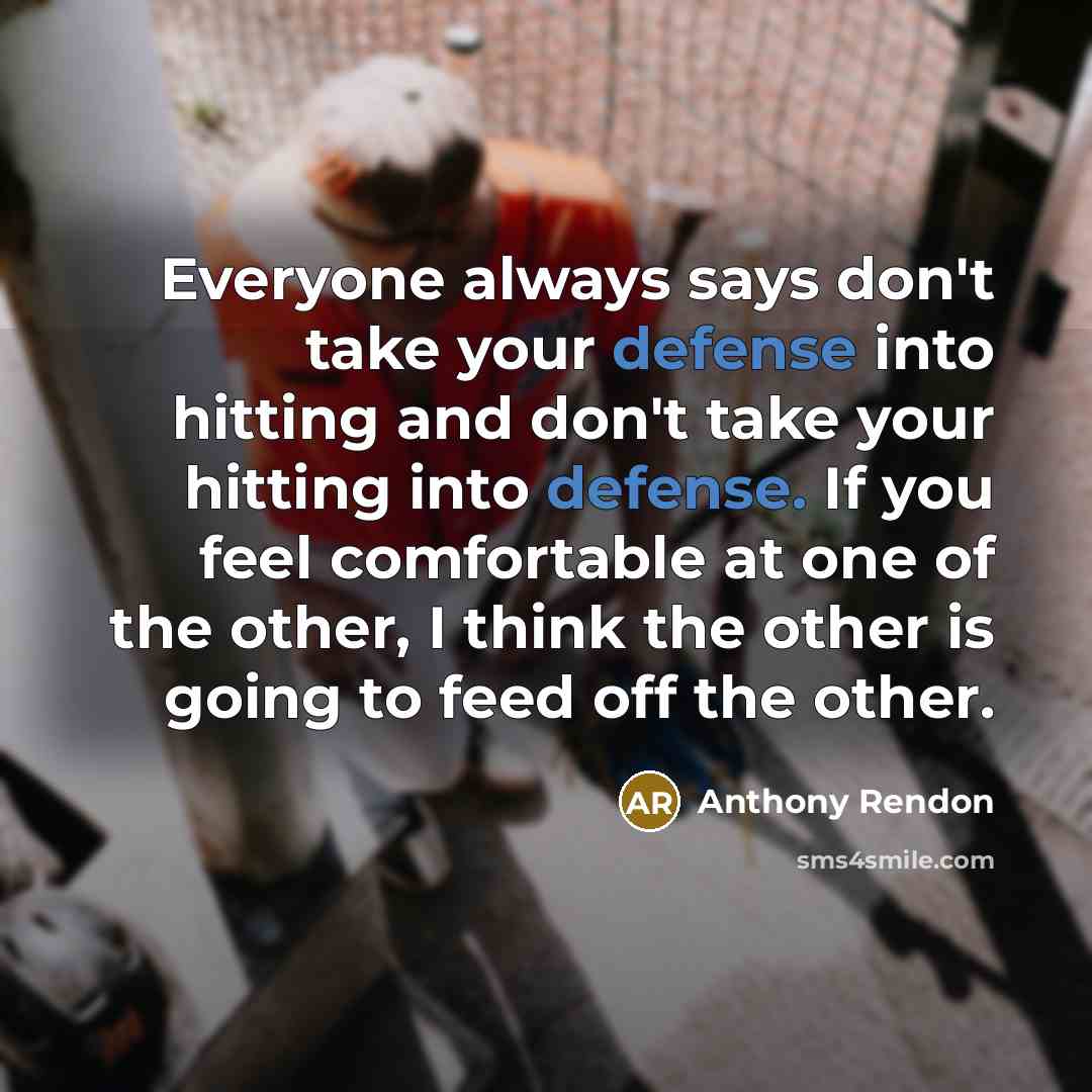 “Everyone always says don't take your defense into hitting and don't take your hitting into defense. If you feel comfortable at one of the other, I think the other is going to feed off the other.” quote by Anthony Rendon