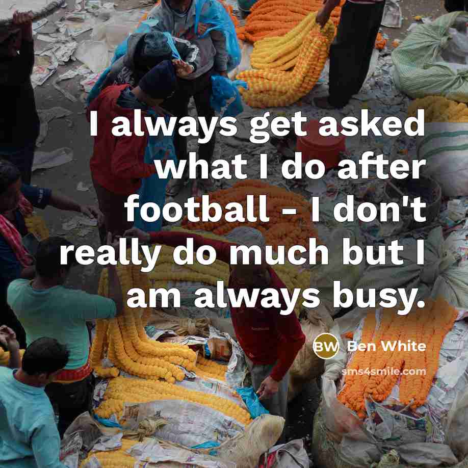 “I always get asked what I do after football - I don't really do much but I am always busy.” quote by Ben White