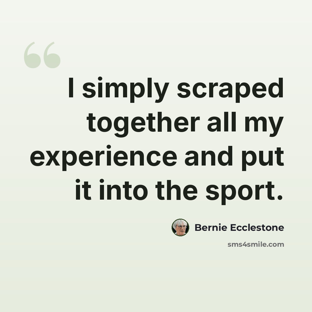 “I simply scraped together all my experience and put it into the sport.” quote by Bernie Ecclestone