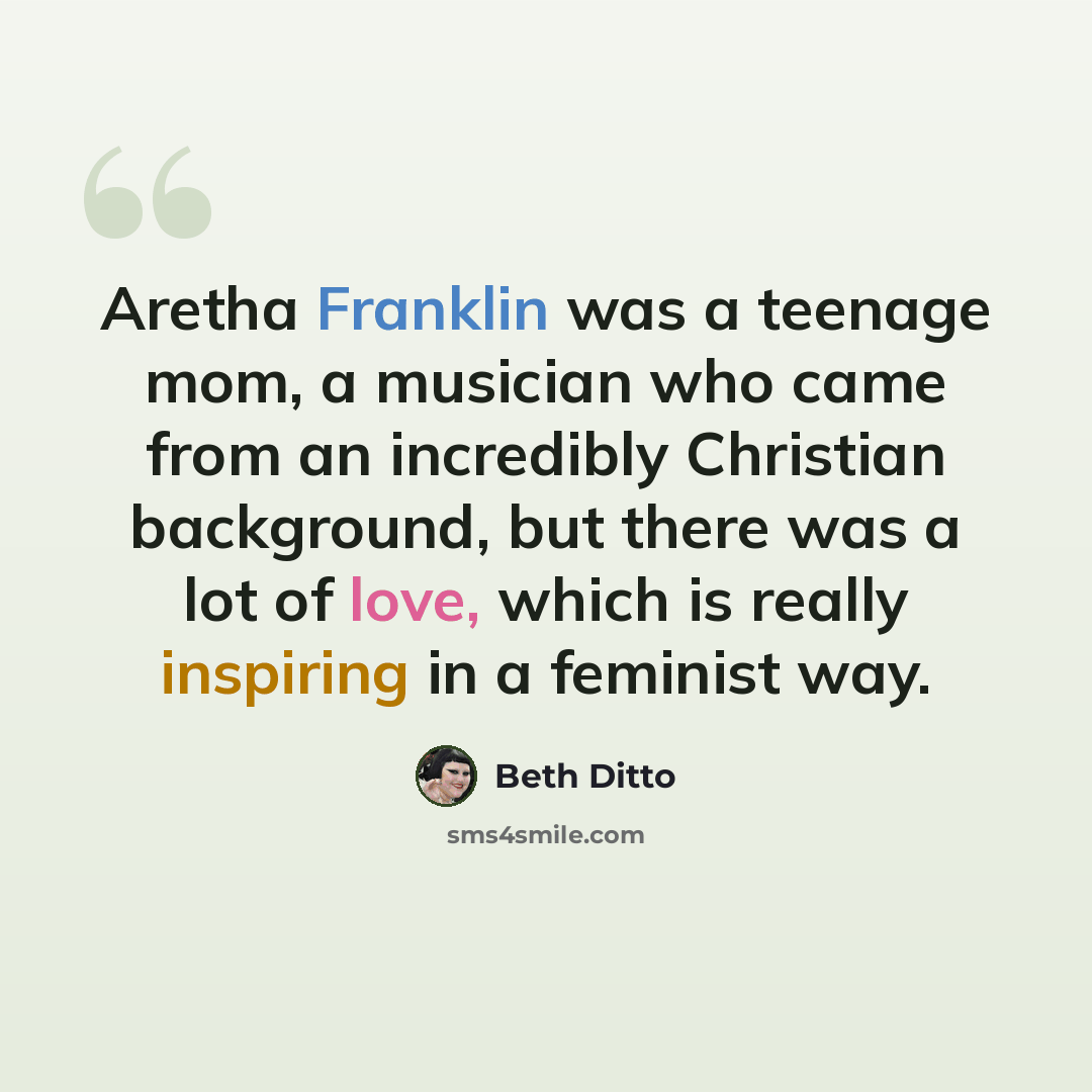 “Aretha Franklin was a teenage mom, a musician who came from an incredibly Christian background, but there was a lot of love, which is really inspiring in a feminist way.” quote by Beth Ditto