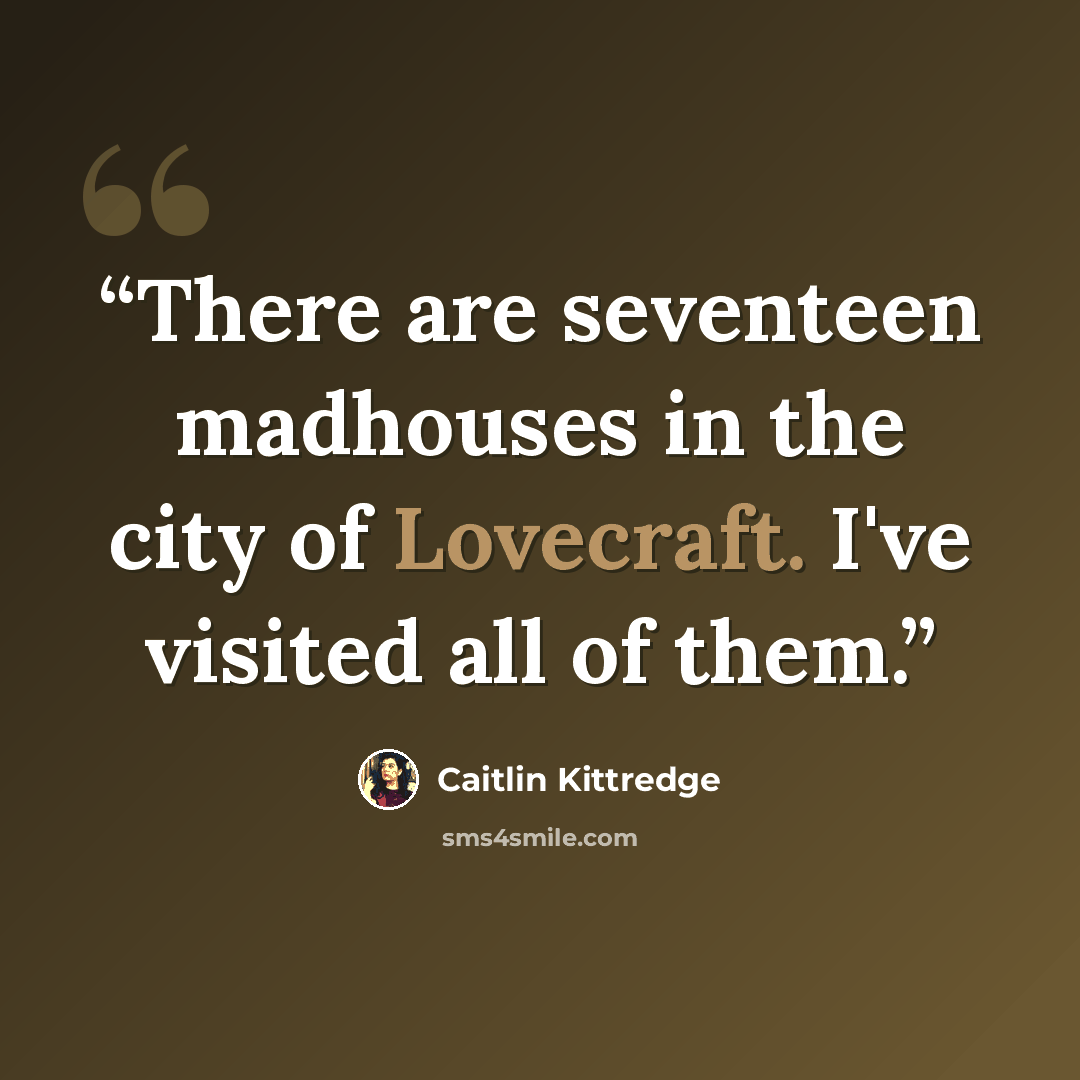 “There are seventeen madhouses in the city of Lovecraft. I've visited all of them.” quote by Caitlin Kittredge