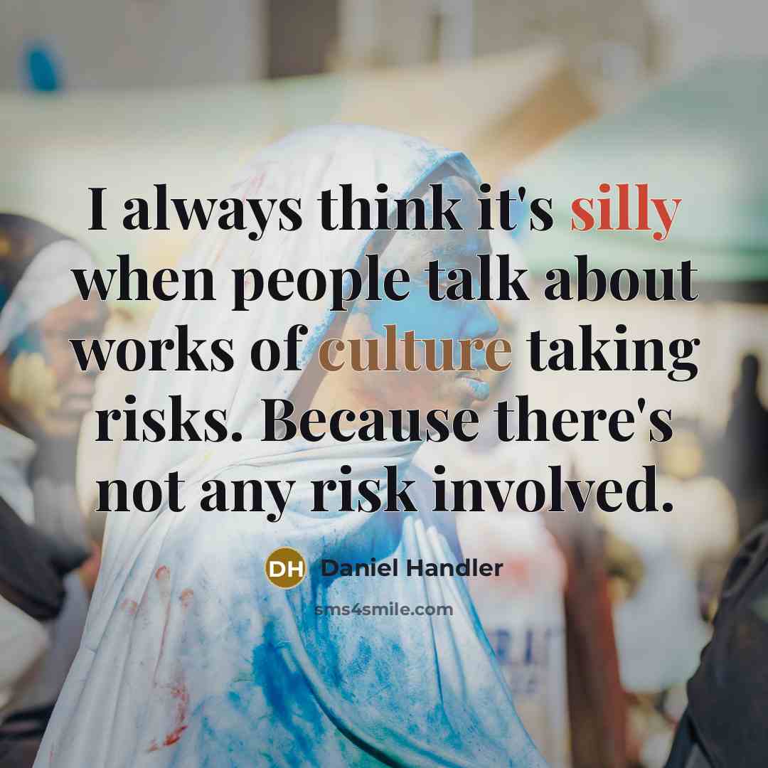 “I always think it's silly when people talk about works of culture taking risks. Because there's not any risk involved.” quote by Daniel Handler