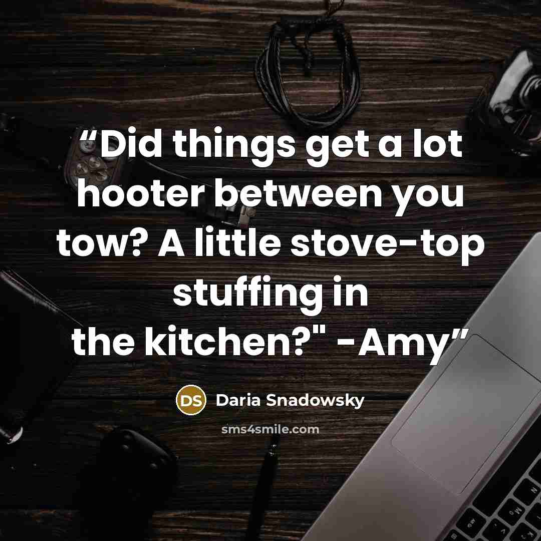 “Did things get a lot hooter between you tow? A little stove-top stuffing in the kitchen?" -Amy” quote by Daria Snadowsky