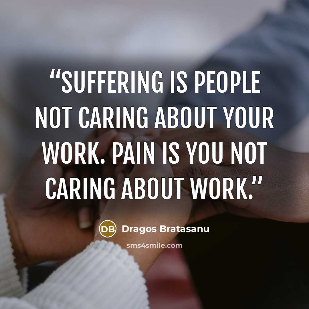 “Suffering is people not caring about your work. Pain is you not caring about work.” quote by Dragos Bratasanu