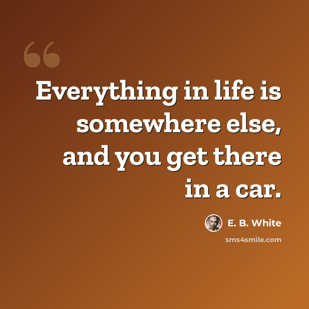 “Everything in life is somewhere else, and you get there in a car.” quote by E. B. White