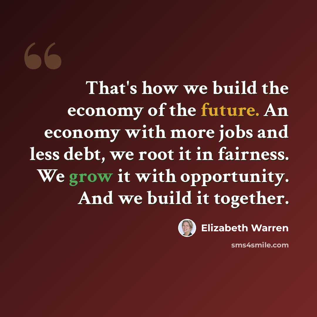 “That's how we build the economy of the future. An economy with more jobs and less debt, we root it in fairness. We grow it with opportunity. And we build it together.” quote by Elizabeth Warren