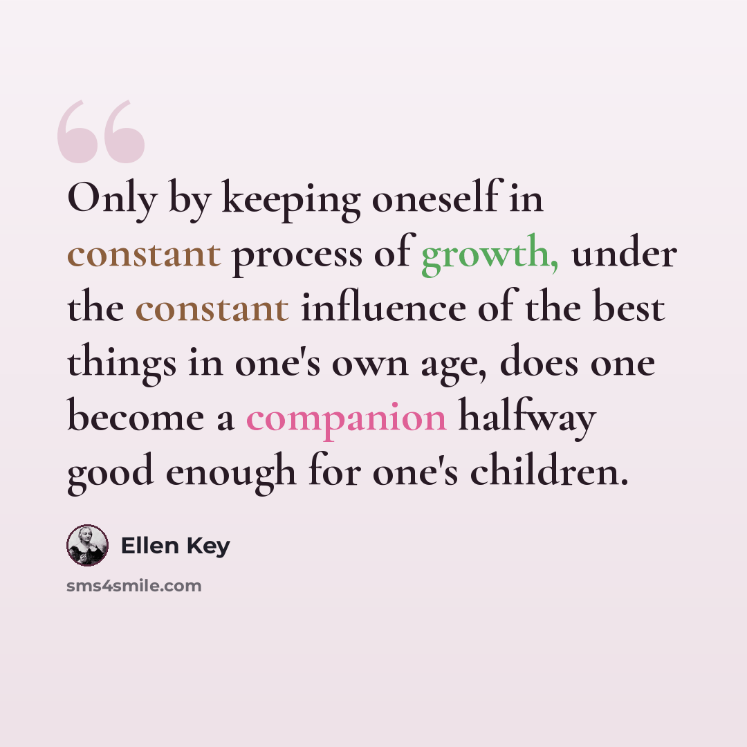 “Only by keeping oneself in constant process of growth, under the constant influence of the best things in one's own age, does one become a companion halfway good enough for one's children.” quote by Ellen Key