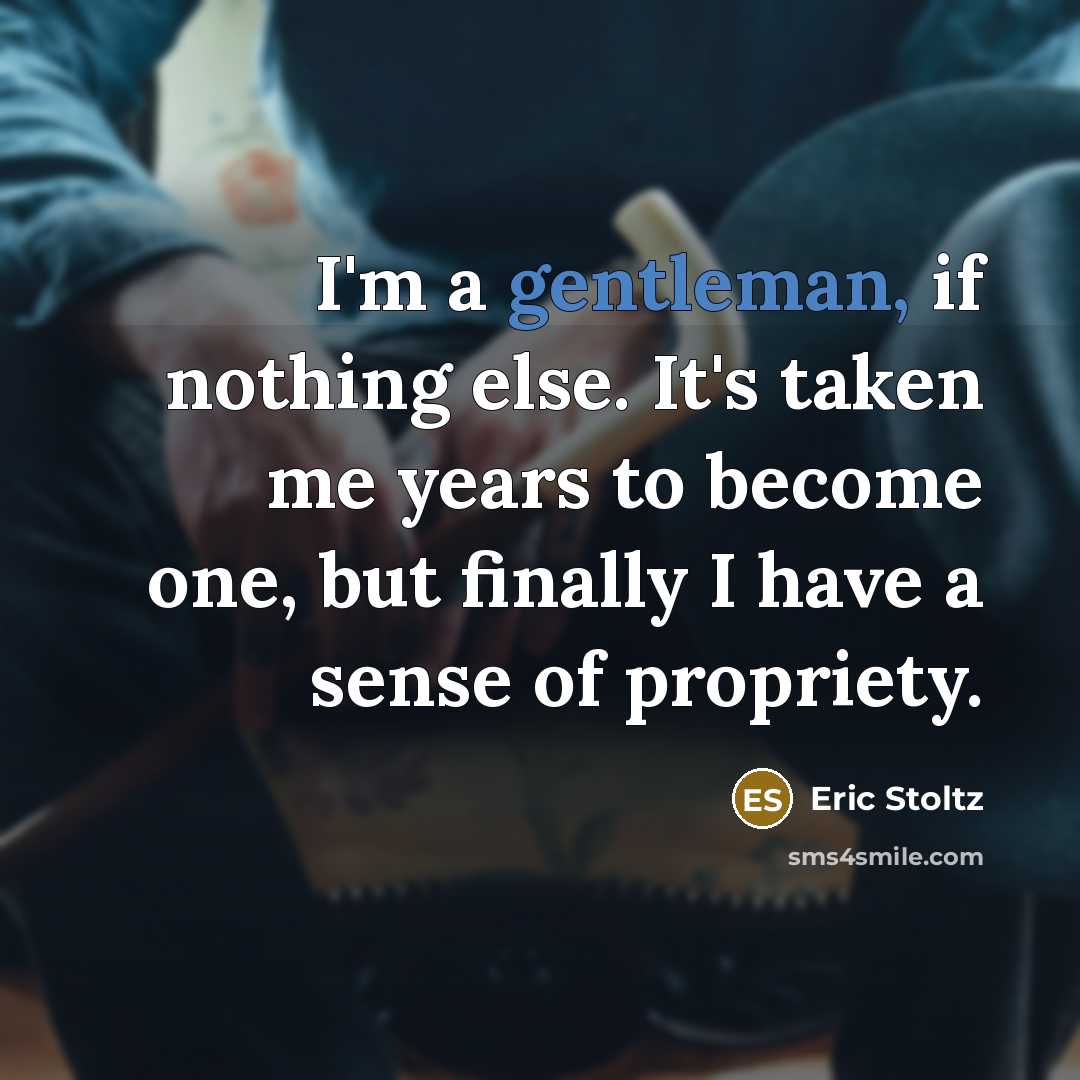 “I'm a gentleman, if nothing else. It's taken me years to become one, but finally I have a sense of propriety.” quote by Eric Stoltz