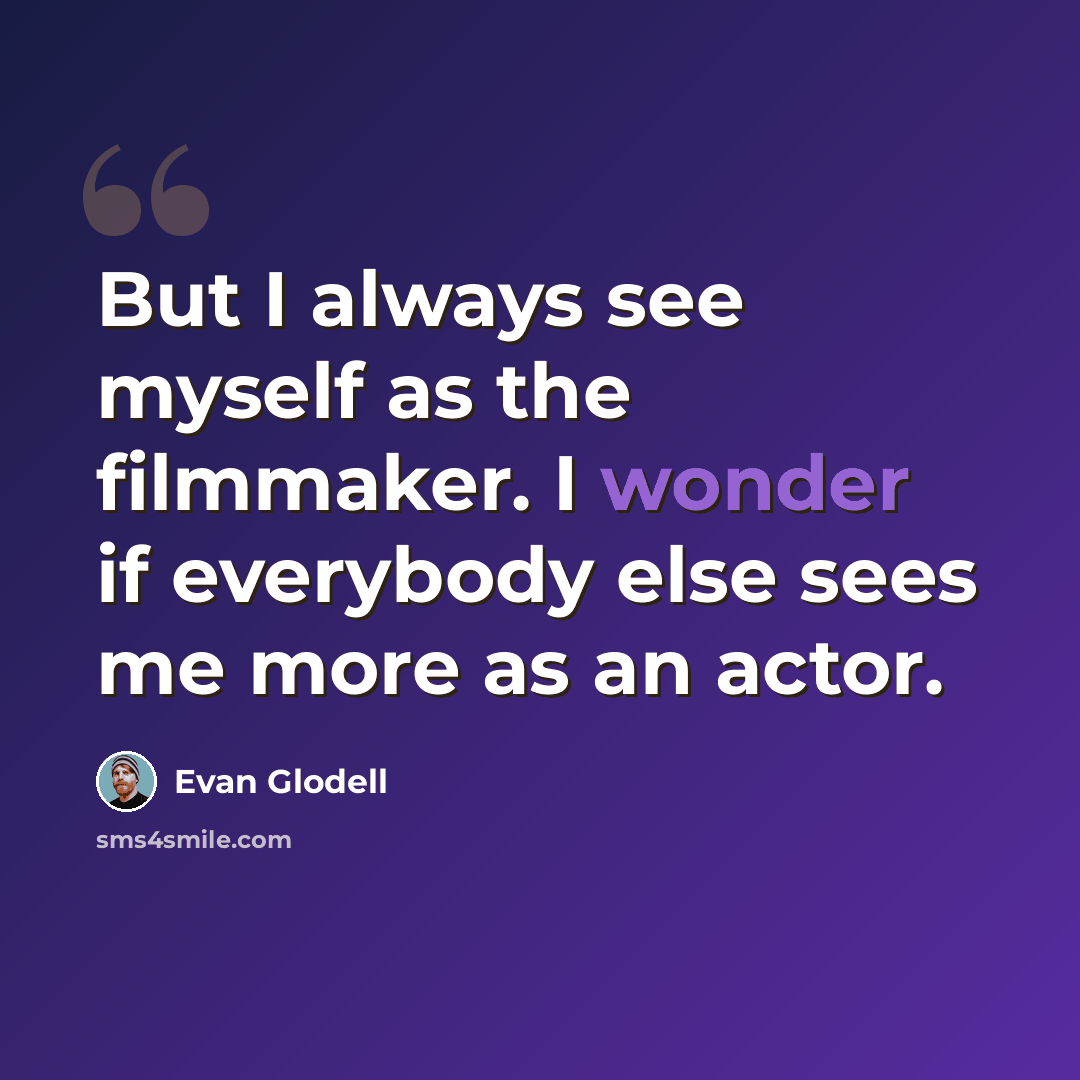 “But I always see myself as the filmmaker. I wonder if everybody else sees me more as an actor.” quote by Evan Glodell