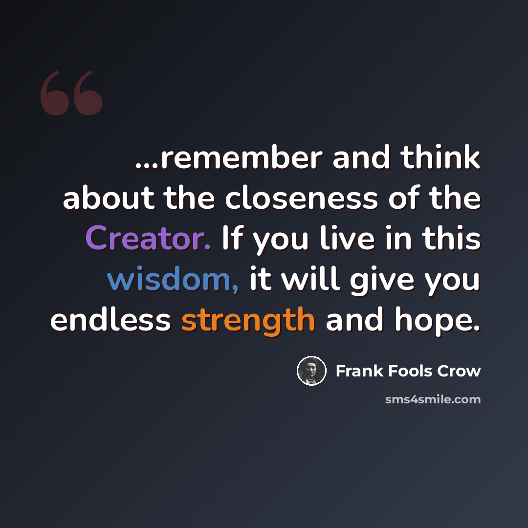 “...remember and think about the closeness of the Creator. If you live in this wisdom, it will give you endless strength and hope.” quote by Frank Fools Crow