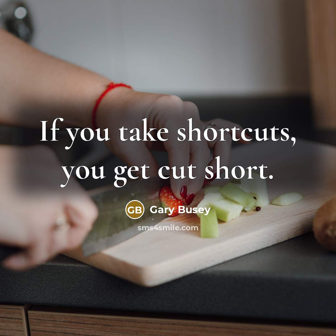 “If you take shortcuts, you get cut short.” quote by Gary Busey