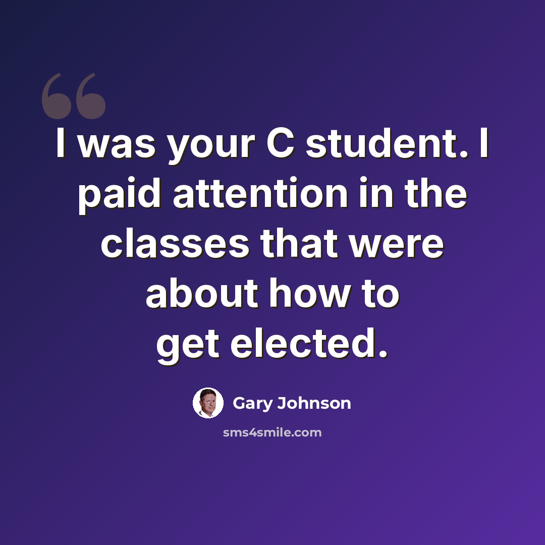 “I was your C student. I paid attention in the classes that were about how to get elected.” quote by Gary Johnson