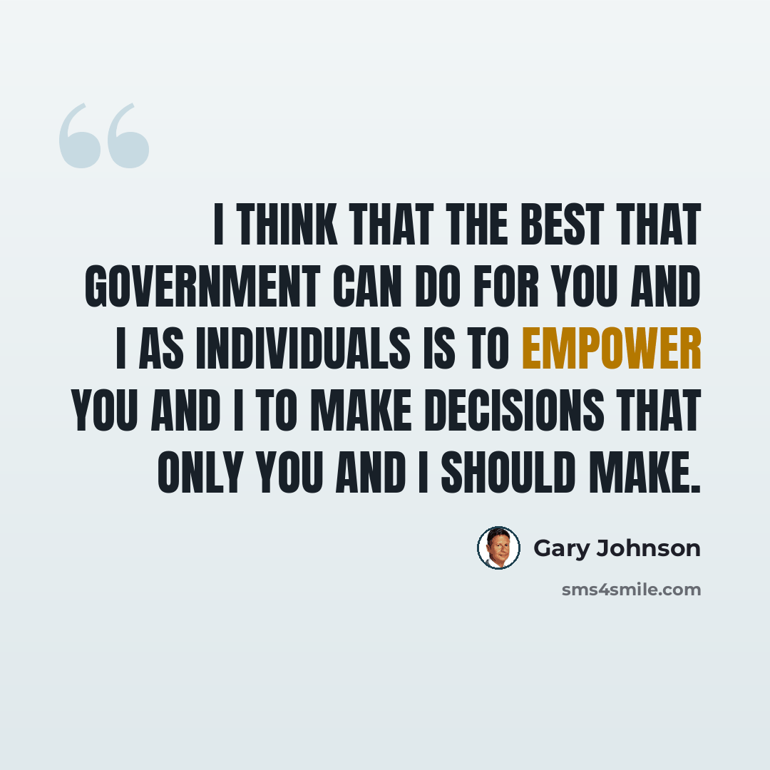 “I think that the best that government can do for you and I as individuals is to empower you and I to make decisions that only you and I should make.” quote by Gary Johnson