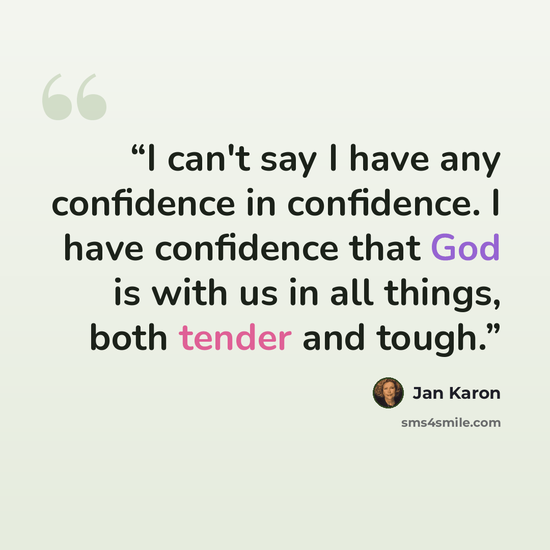 “I can't say I have any confidence in confidence. I have confidence that God is with us in all things, both tender and tough.” quote by Jan Karon