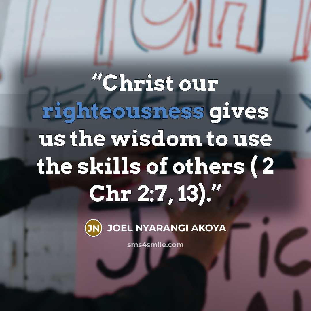 “Christ our righteousness gives us the wisdom to use the skills of others ( 2 Chr 2:7, 13).” quote by JOEL NYARANGI AKOYA