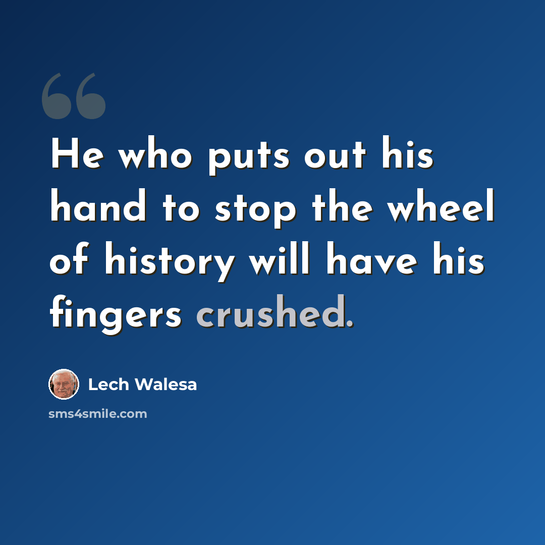 “He who puts out his hand to stop the wheel of history will have his fingers crushed.” quote by Lech Walesa