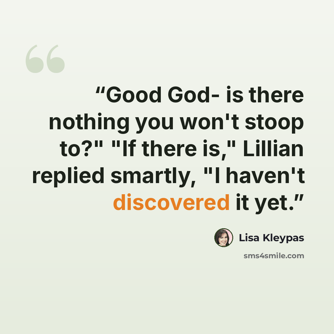 “Good God- is there nothing you won't stoop to?" "If there is," Lillian replied smartly, "I haven't discovered it yet.” quote by Lisa Kleypas