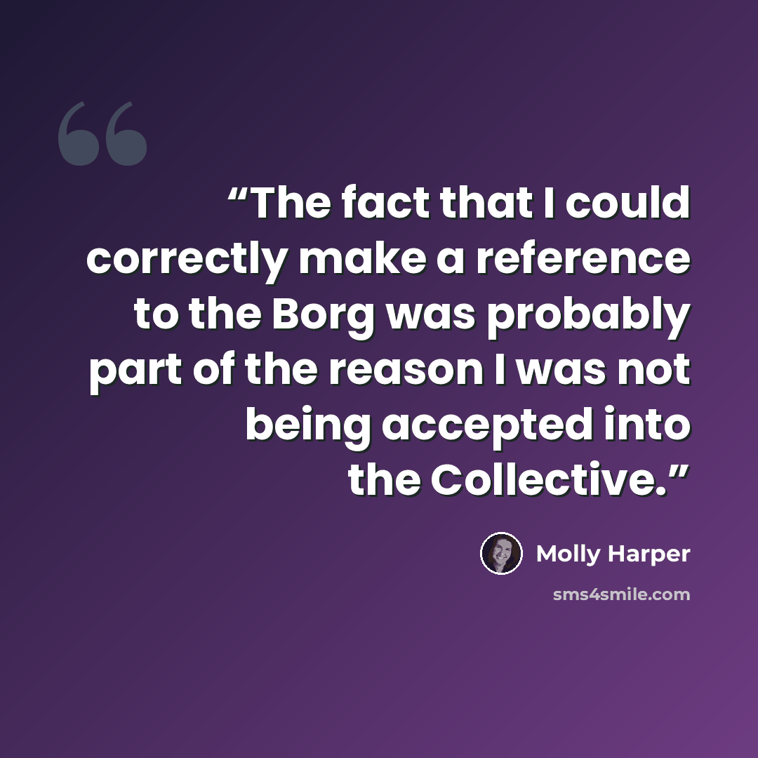 “The fact that I could correctly make a reference to the Borg was probably part of the reason I was not being accepted into the Collective.” quote by Molly Harper