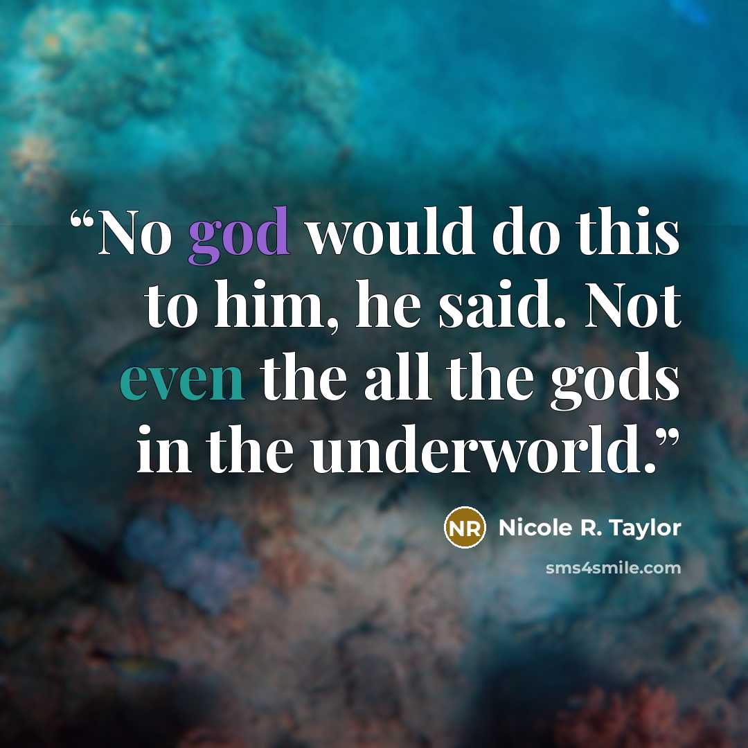 “No god would do this to him, he said. Not even the all the gods in the underworld.” quote by Nicole R. Taylor