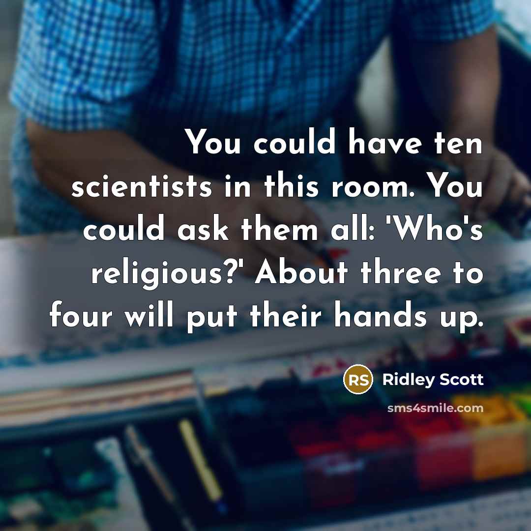 “You could have ten scientists in this room. You could ask them all: 'Who's religious?' About three to four will put their hands up.” quote by Ridley Scott
