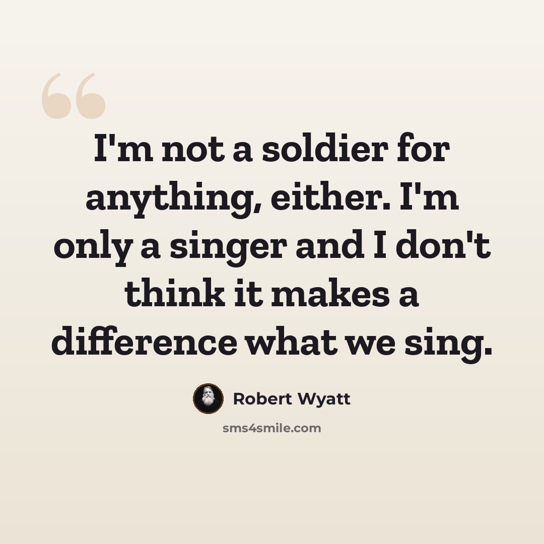 “I'm not a soldier for anything, either. I'm only a singer and I don't think it makes a difference what we sing.” quote by Robert Wyatt