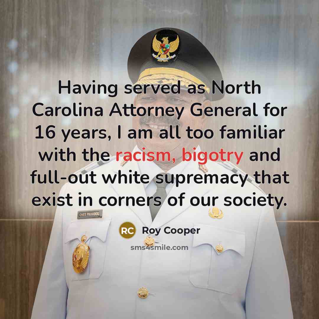 “Having served as North Carolina Attorney General for 16 years, I am all too familiar with the racism, bigotry and full-out white supremacy that exist in corners of our society.” quote by Roy Cooper