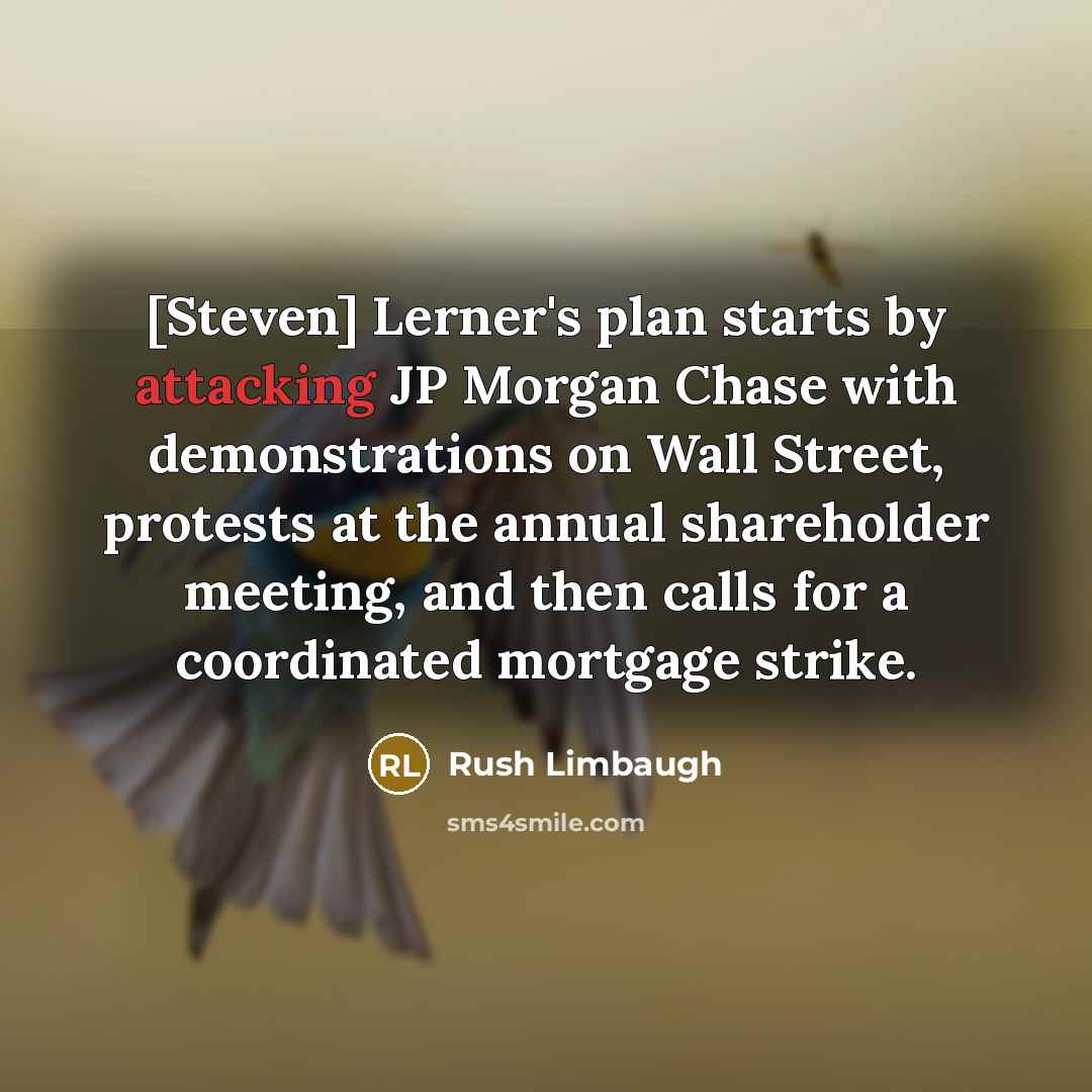 “[Steven] Lerner's plan starts by attacking JP Morgan Chase with demonstrations on Wall Street, protests at the annual shareholder meeting, and then calls for a coordinated mortgage strike.” quote by Rush Limbaugh