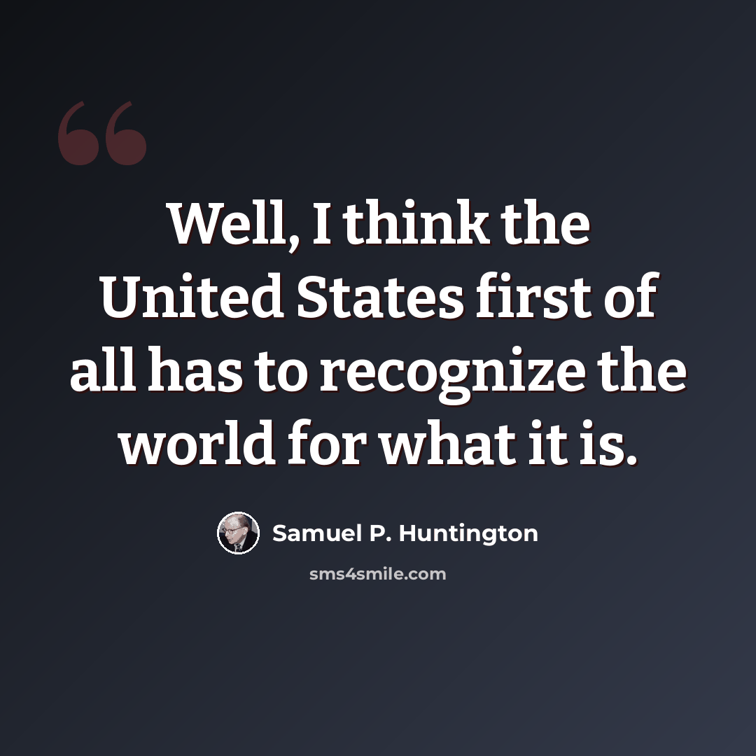 “Well, I think the United States first of all has to recognize the world for what it is.” quote by Samuel P. Huntington