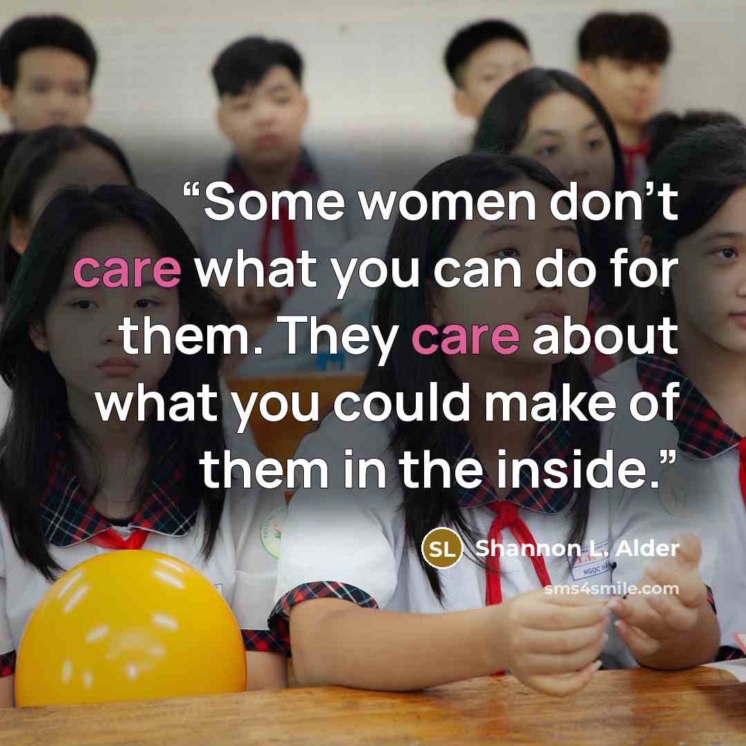 “Some women don't care what you can do for them. They care about what you could make of them in the inside.” quote by Shannon L. Alder