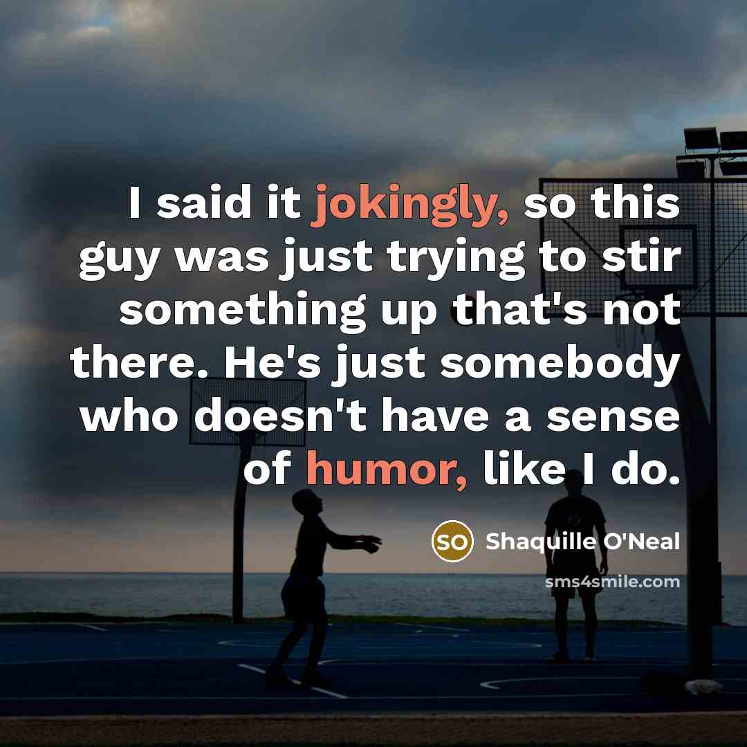 “I said it jokingly, so this guy was just trying to stir something up that's not there. He's just somebody who doesn't have a sense of humor, like I do.” quote by Shaquille O'Neal