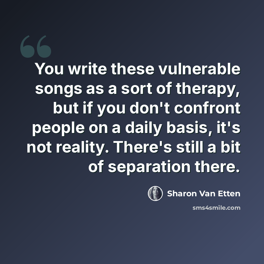 “You write these vulnerable songs as a sort of therapy, but if you don't confront people on a daily basis, it's not reality. There's still a bit of separation there.” quote by Sharon Van Etten