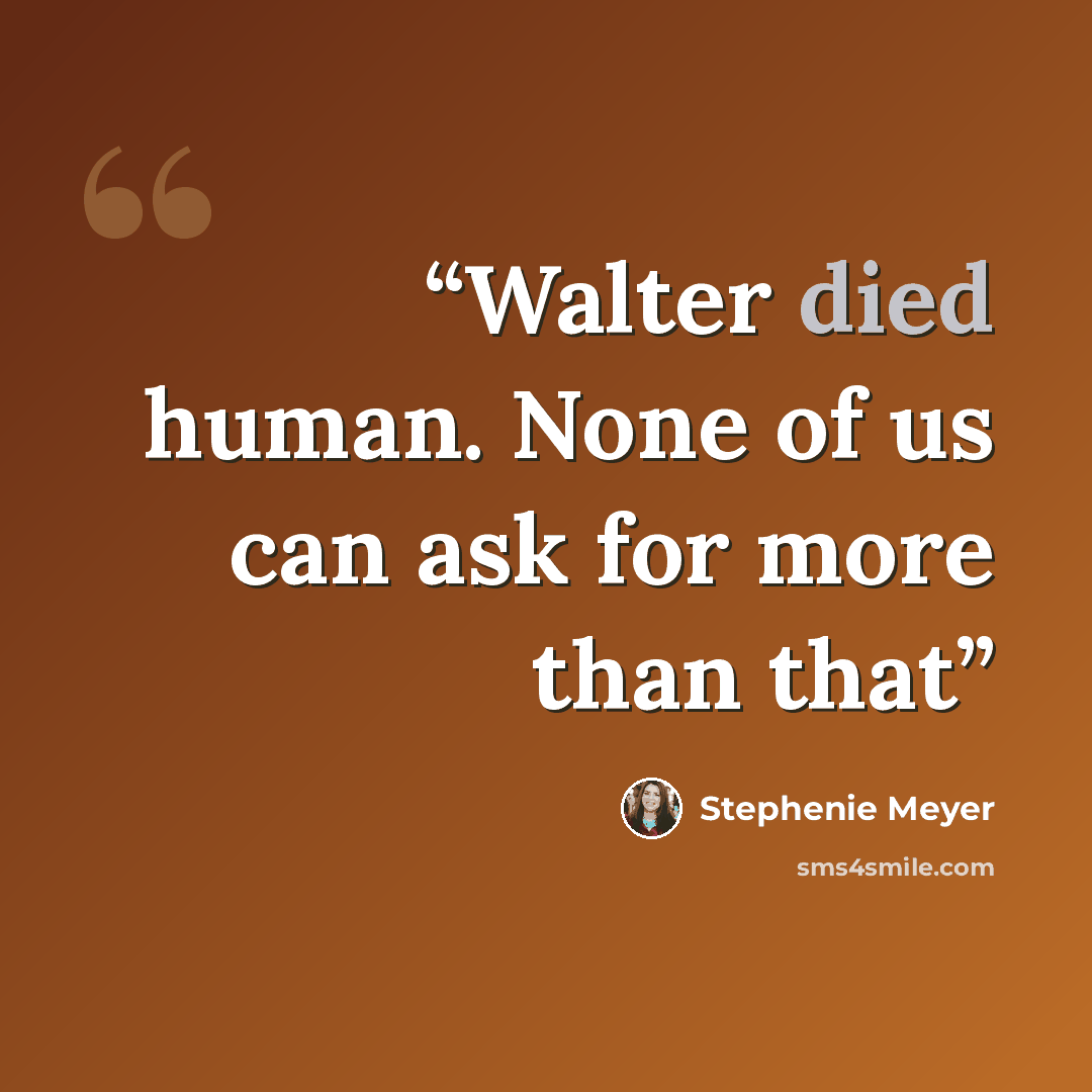 “Walter died human. None of us can ask for more than that” quote by Stephenie Meyer