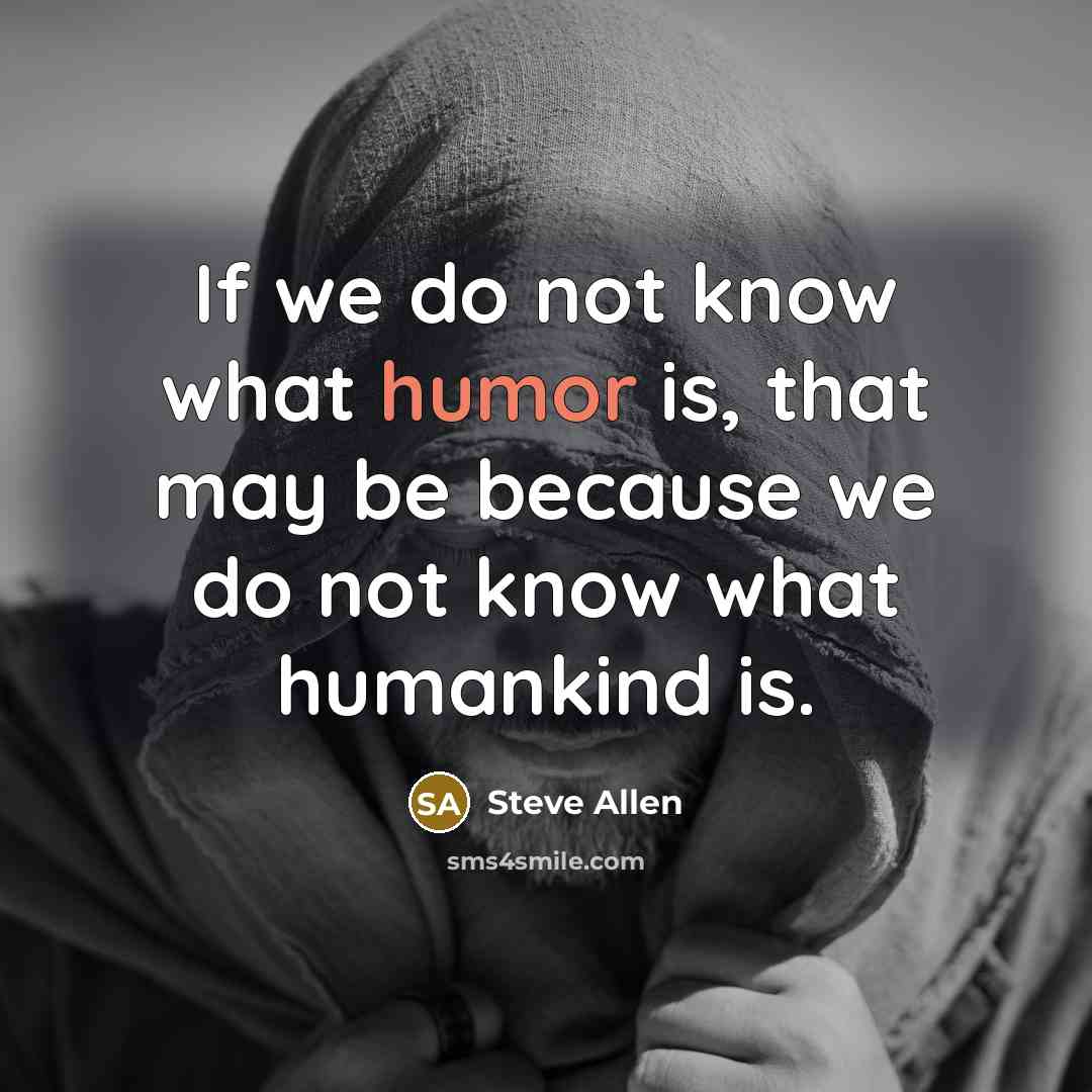 “If we do not know what humor is, that may be because we do not know what humankind is.” quote by Steve Allen