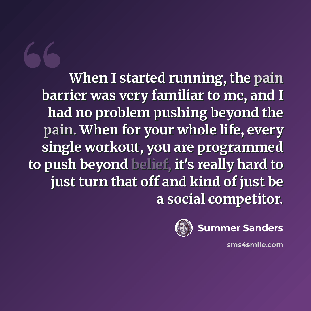 “When I started running, the pain barrier was very familiar to me, and I had no problem pushing beyond the pain. When for your whole life, every single workout, you are programmed to push beyond belief, it's really hard to just turn that off and kind of just be a social competitor.” quote by Summer Sanders