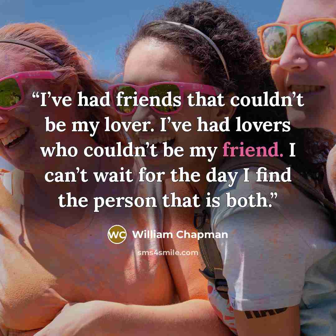 “I’ve had friends that couldn’t be my lover. I’ve had lovers who couldn’t be my friend. I can’t wait for the day I find the person that is both.” quote by William Chapman