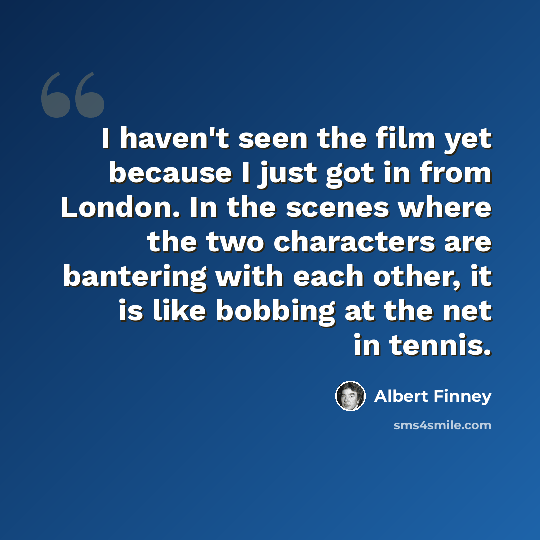 “I haven't seen the film yet because I just got in from London. In the scenes where the two characters are bantering with each other, it is like bobbing at the net in tennis.” quote by Albert Finney