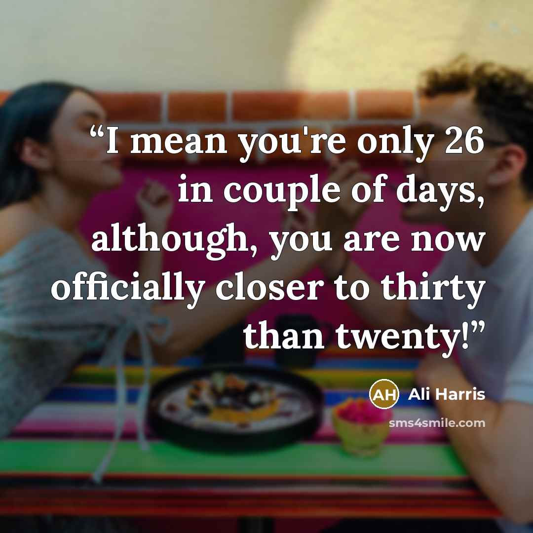 “I mean you're only 26 in couple of days, although, you are now officially closer to thirty than twenty!” quote by Ali Harris
