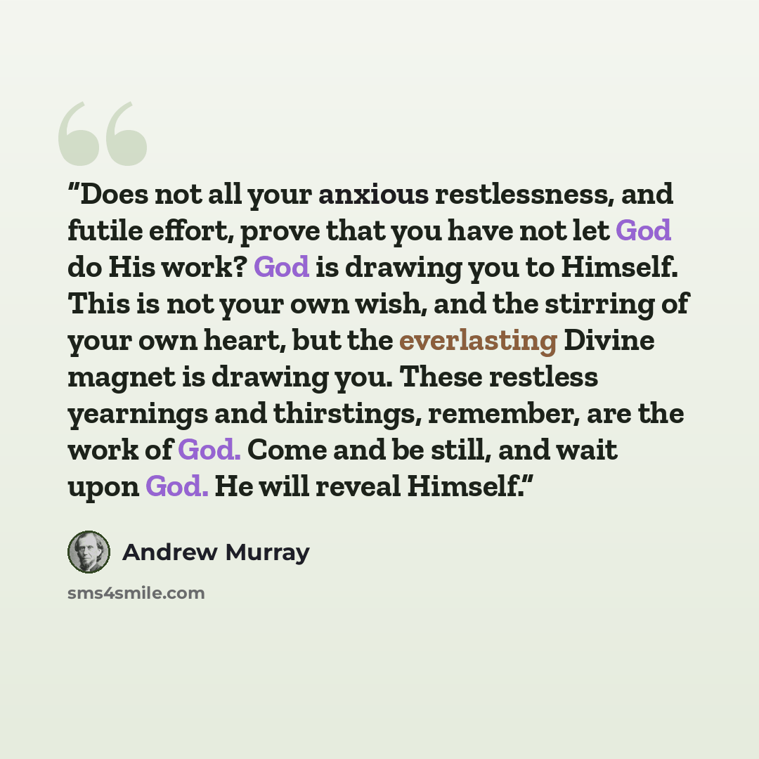 “Does not all your anxious restlessness, and futile effort, prove that you have not let God do His work? God is drawing you to Himself. This is not your own wish, and the stirring of your own heart, but the everlasting Divine magnet is drawing you. These restless yearnings and thirstings, remember…” quote by Andrew Murray